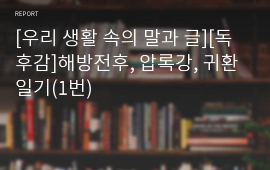 [우리 생활 속의 말과 글][독후감]해방전후, 압록강, 귀환일기(1번)