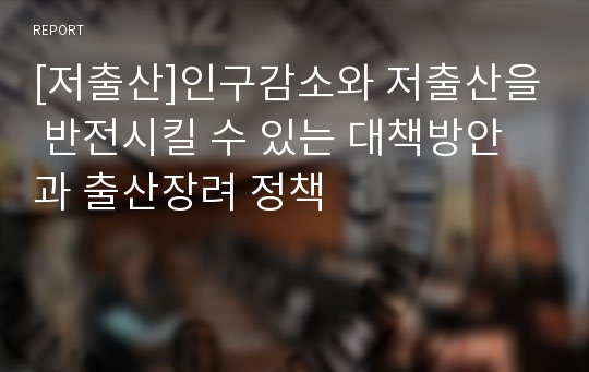 [저출산]인구감소와 저출산을 반전시킬 수 있는 대책방안과 출산장려 정책