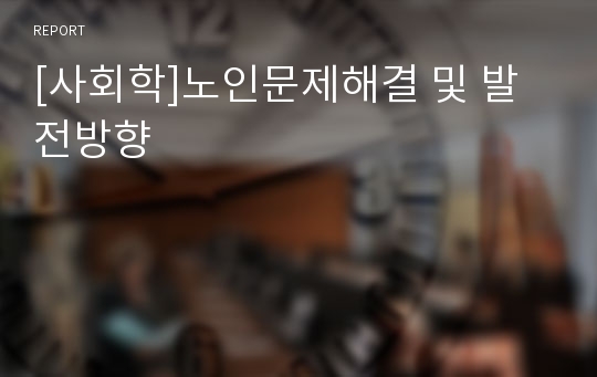 [사회학]노인문제해결 및 발전방향