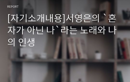 [자기소개내용]서영은의 `혼자가 아닌 나`라는 노래와 나의 인생