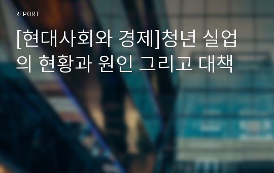 [현대사회와 경제]청년 실업의 현황과 원인 그리고 대책