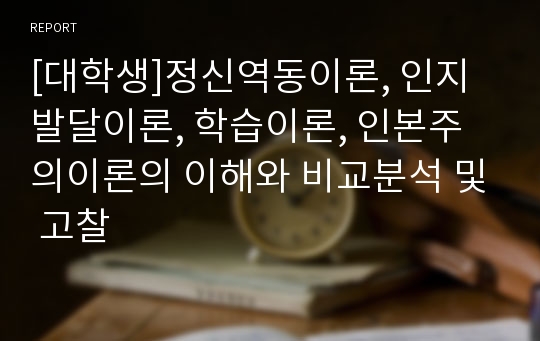 [대학생]정신역동이론, 인지발달이론, 학습이론, 인본주의이론의 이해와 비교분석 및 고찰