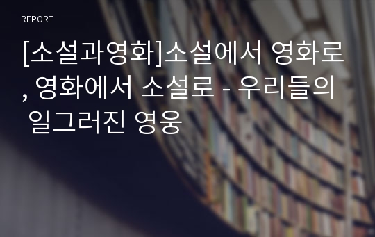 [소설과영화]소설에서 영화로, 영화에서 소설로 - 우리들의 일그러진 영웅