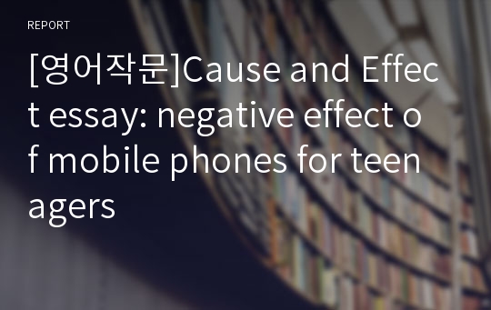 [영어작문]Cause and Effect essay: negative effect of mobile phones for teenagers