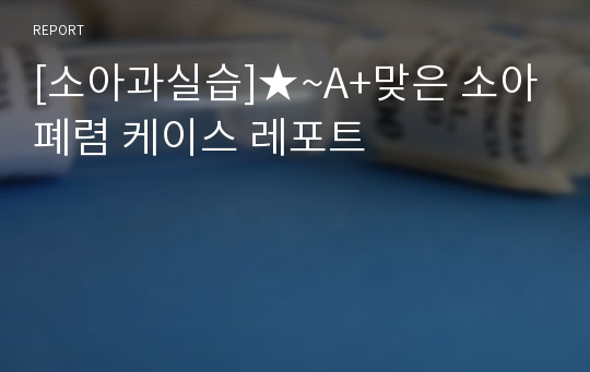 [소아과실습]★~A+맞은 소아폐렴 케이스 레포트