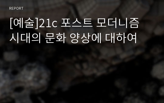 [예술]21c 포스트 모더니즘 시대의 문화 양상에 대하여