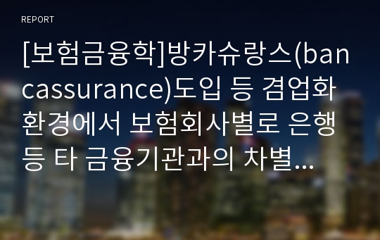 [보험금융학]방카슈랑스(bancassurance)도입 등 겸업화 환경에서 보험회사별로 은행 등 타 금융기관과의 차별화 할 수 있는 적절한 경쟁전략