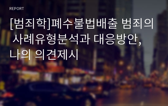 [범죄학]폐수불법배출 범죄의 사례유형분석과 대응방안, 나의 의견제시