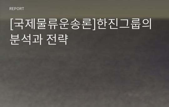 [국제물류운송론]한진그룹의 분석과 전략