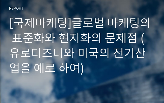 [국제마케팅]글로벌 마케팅의 표준화와 현지화의 문제점 (유로디즈니와 미국의 전기산업을 예로 하여)