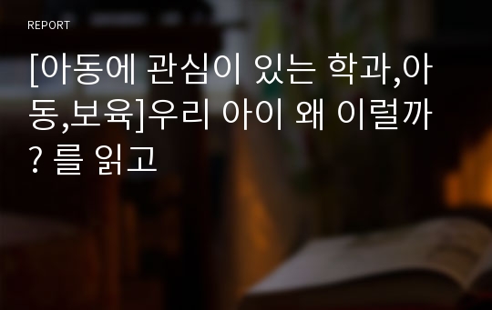 [아동에 관심이 있는 학과,아동,보육]우리 아이 왜 이럴까? 를 읽고