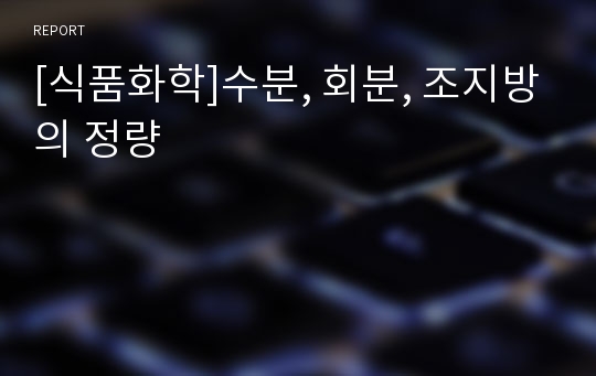 [식품화학]수분, 회분, 조지방의 정량