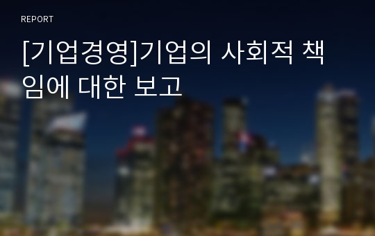 [기업경영]기업의 사회적 책임에 대한 보고