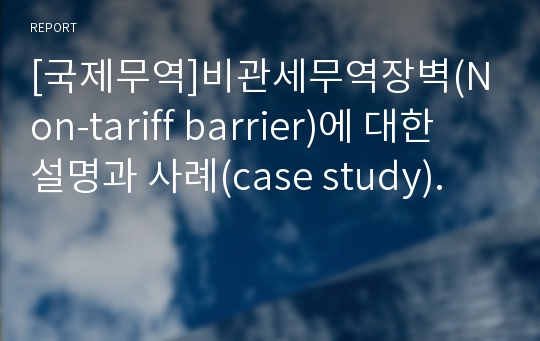 [국제무역]비관세무역장벽(Non-tariff barrier)에 대한 설명과 사례(case study).