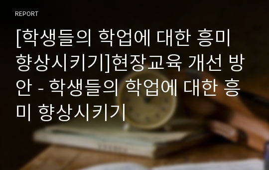 [학생들의 학업에 대한 흥미 향상시키기]현장교육 개선 방안 - 학생들의 학업에 대한 흥미 향상시키기