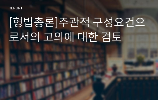 [형법총론]주관적 구성요건으로서의 고의에 대한 검토