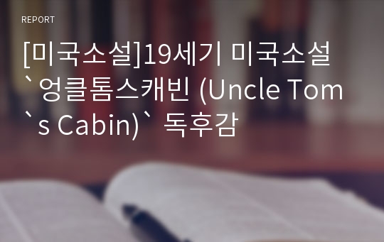 [미국소설]19세기 미국소설 `엉클톰스캐빈 (Uncle Tom`s Cabin)` 독후감