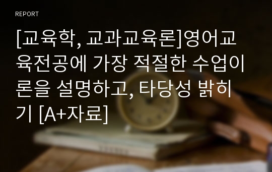 [교육학, 교과교육론]영어교육전공에 가장 적절한 수업이론을 설명하고, 타당성 밝히기 [A+자료]