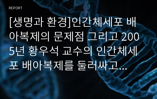 [생명과 환경]인간체세포 배아복제의 문제점 그리고 2005년 황우석 교수의 인간체세포 배아복제를 둘러싸고 일어난 사태