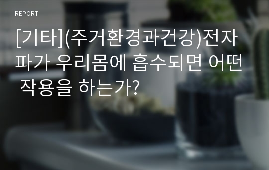 [기타](주거환경과건강)전자파가 우리몸에 흡수되면 어떤 작용을 하는가?