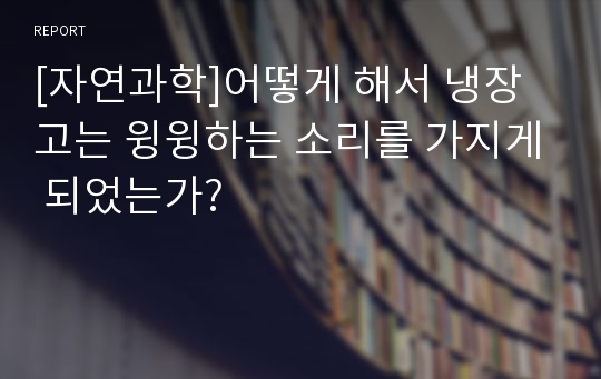 [자연과학]어떻게 해서 냉장고는 윙윙하는 소리를 가지게 되었는가?