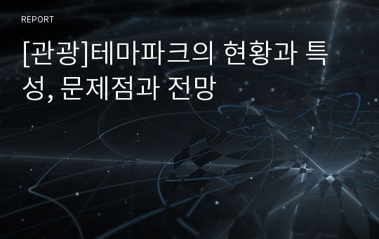 [관광]테마파크의 현황과 특성, 문제점과 전망