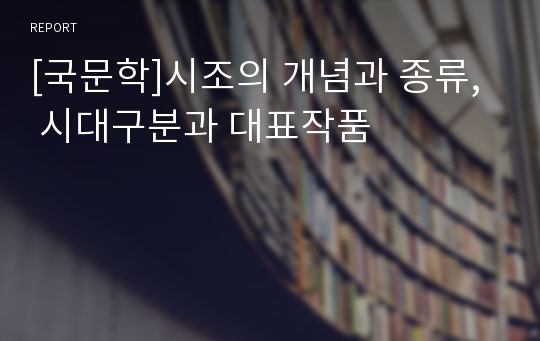 [국문학]시조의 개념과 종류,  시대구분과 대표작품