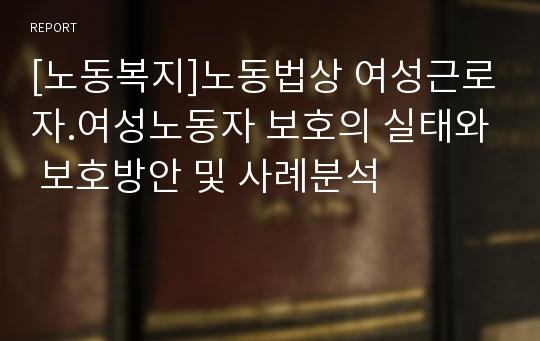 [노동복지]노동법상 여성근로자.여성노동자 보호의 실태와 보호방안 및 사례분석