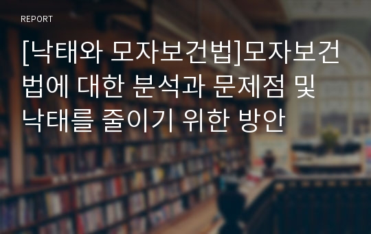 [낙태와 모자보건법]모자보건법에 대한 분석과 문제점 및 낙태를 줄이기 위한 방안