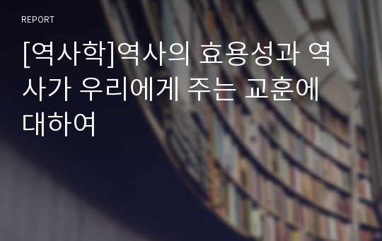 [역사학]역사의 효용성과 역사가 우리에게 주는 교훈에 대하여