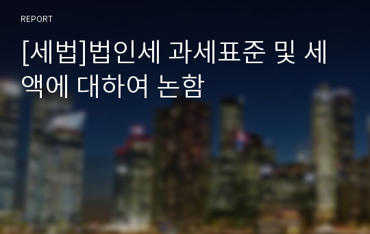 [세법]법인세 과세표준 및 세액에 대하여 논함