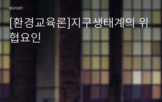 [환경교육론]지구생태계의 위협요인