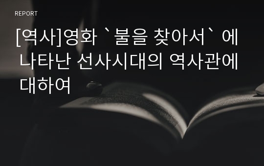 [역사]영화 `불을 찾아서` 에 나타난 선사시대의 역사관에 대하여