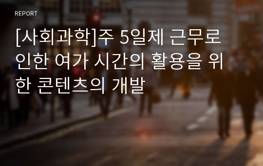 [사회과학]주 5일제 근무로 인한 여가 시간의 활용을 위한 콘텐츠의 개발