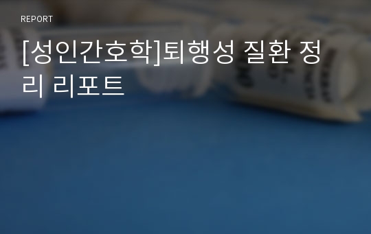 [성인간호학]퇴행성 질환 정리 리포트