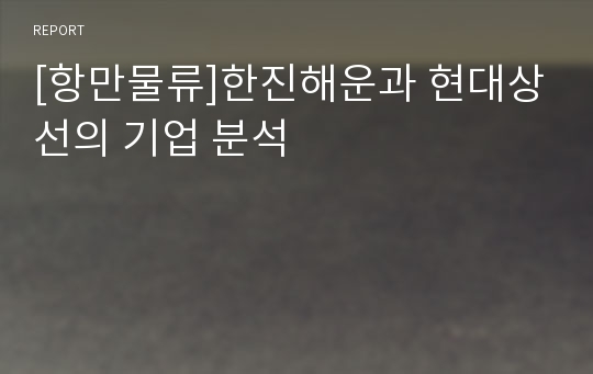 [항만물류]한진해운과 현대상선의 기업 분석