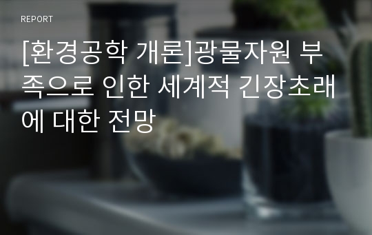 [환경공학 개론]광물자원 부족으로 인한 세계적 긴장초래에 대한 전망