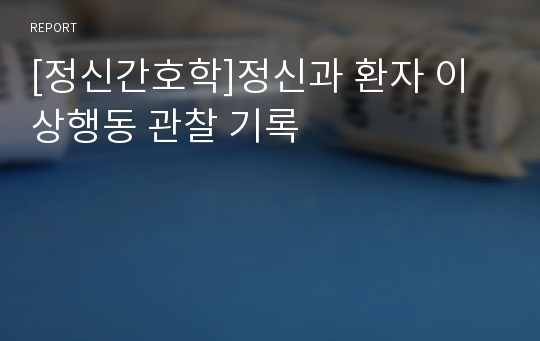 [정신간호학]정신과 환자 이상행동 관찰 기록