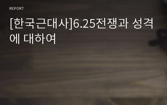 [한국근대사]6.25전쟁과 성격에 대하여