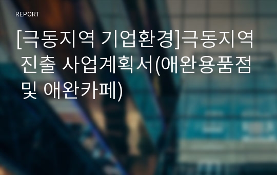 [극동지역 기업환경]극동지역 진출 사업계획서(애완용품점 및 애완카페)