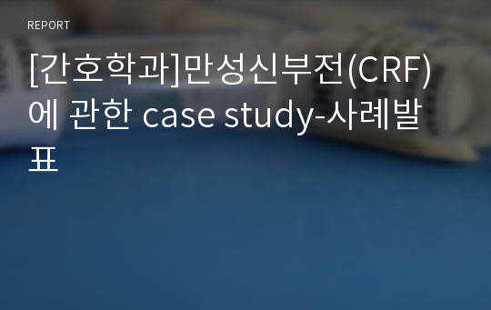 [간호학과]만성신부전(CRF)에 관한 case study-사례발표