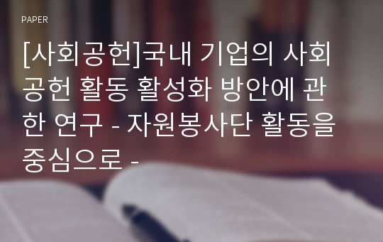 [사회공헌]국내 기업의 사회공헌 활동 활성화 방안에 관한 연구 - 자원봉사단 활동을 중심으로 -