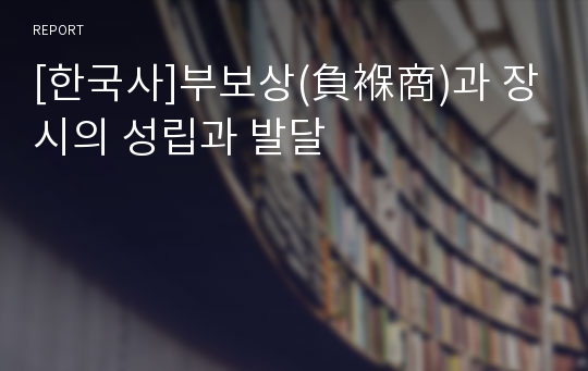 [한국사]부보상(負褓商)과 장시의 성립과 발달