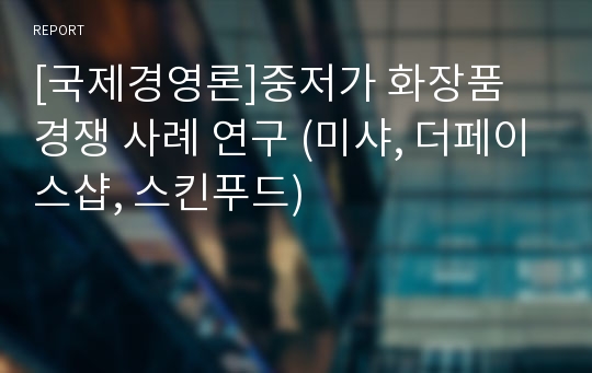 [국제경영론]중저가 화장품 경쟁 사례 연구 (미샤, 더페이스샵, 스킨푸드)