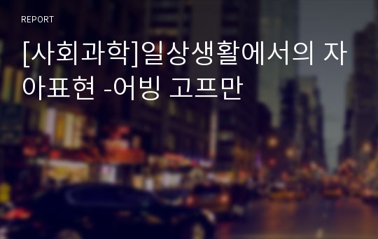 [사회과학]일상생활에서의 자아표현 -어빙 고프만