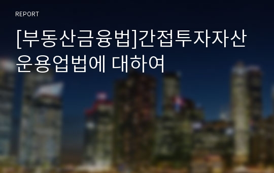 [부동산금융법]간접투자자산운용업법에 대하여