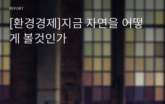 [환경경제]지금 자연을 어떻게 볼것인가