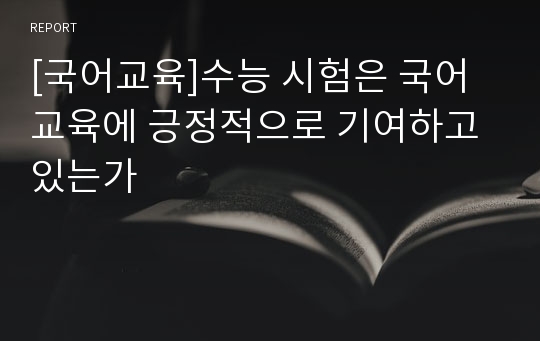 [국어교육]수능 시험은 국어 교육에 긍정적으로 기여하고 있는가