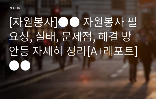 [자원봉사]●● 자원봉사 필요성, 실태, 문제점, 해결 방안등 자세히 정리[A+레포트] ●●