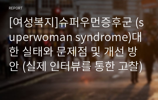 [여성복지]슈퍼우먼증후군 (superwoman syndrome)대한 실태와 문제점 및 개선 방안 (실제 인터뷰를 통한 고찰)